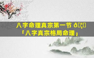 八字命理真宗第一节 🦊 「八字真宗格局命理」